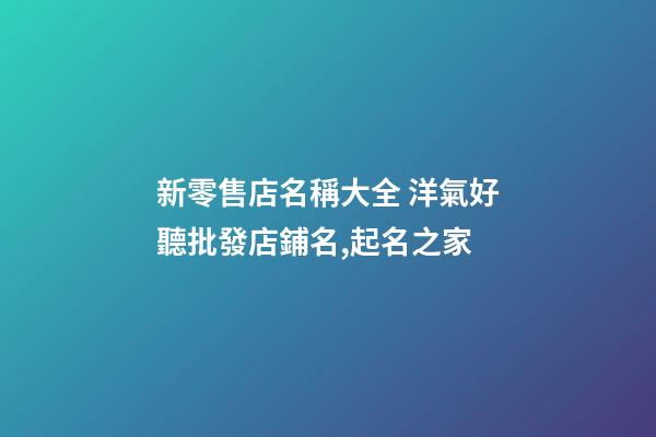 新零售店名稱大全 洋氣好聽批發店鋪名,起名之家-第1張-店鋪起名-玄機派